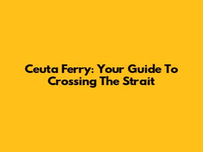 Ceuta Ferry: Your Guide To Crossing The Strait