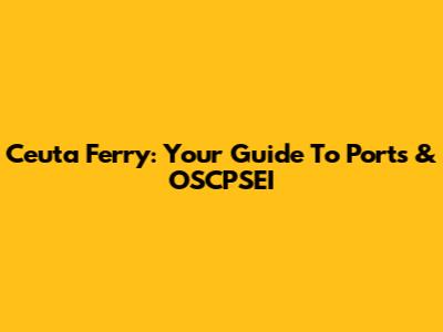 Ceuta Ferry: Your Guide To Ports & OSCPSEI