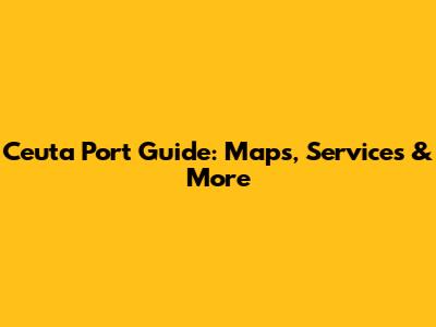 Ceuta Port Guide: Maps, Services & More