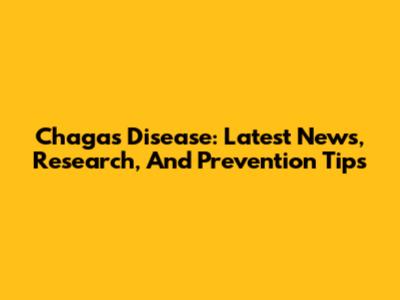 Chagas Disease: Latest News, Research, And Prevention Tips