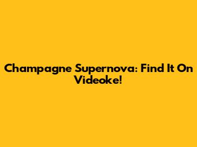 Champagne Supernova: Find It On Videoke!