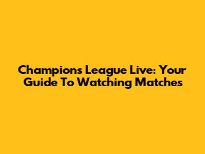 Champions League Live: Your Guide To Watching Matches