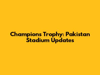 Champions Trophy: Pakistan Stadium Updates