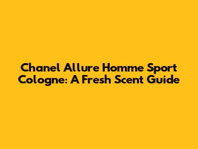 Chanel Allure Homme Sport Cologne: A Fresh Scent Guide