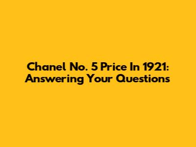 Chanel No. 5 Price In 1921: Answering Your Questions