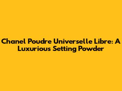 Chanel Poudre Universelle Libre: A Luxurious Setting Powder