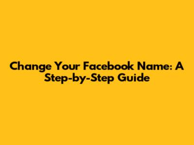 Change Your Facebook Name: A Step-by-Step Guide