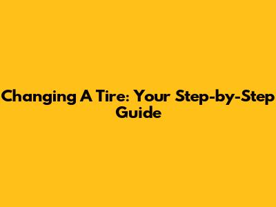 Changing A Tire: Your Step-by-Step Guide