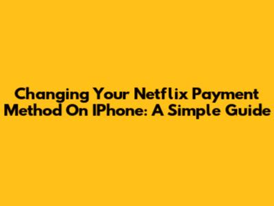Changing Your Netflix Payment Method On IPhone: A Simple Guide