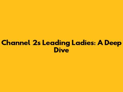 Channel 2's Leading Ladies: A Deep Dive