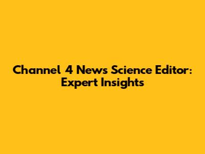 Channel 4 News Science Editor: Expert Insights