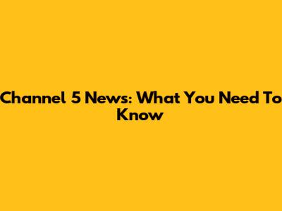 Channel 5 News: What You Need To Know