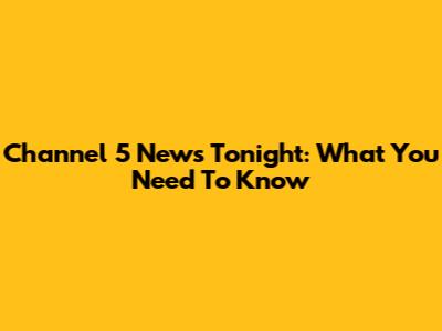 Channel 5 News Tonight: What You Need To Know