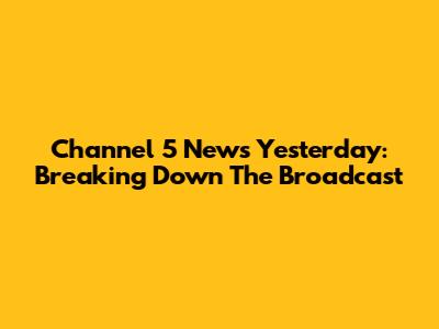 Channel 5 News Yesterday: Breaking Down The Broadcast