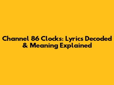 Channel 86 Clocks: Lyrics Decoded & Meaning Explained