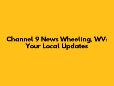 Channel 9 News Wheeling, WV: Your Local Updates