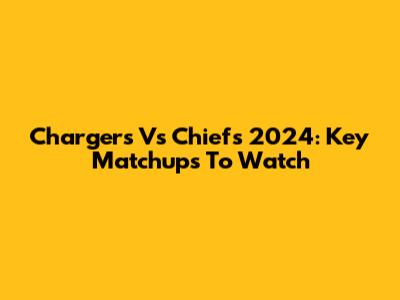 Chargers Vs Chiefs 2024: Key Matchups To Watch