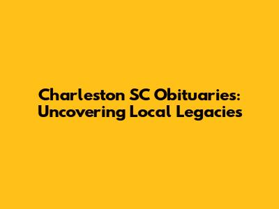 Charleston SC Obituaries: Uncovering Local Legacies