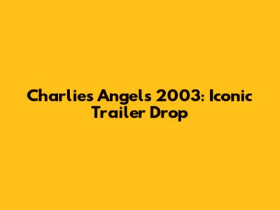 Charlie's Angels 2003: Iconic Trailer Drop