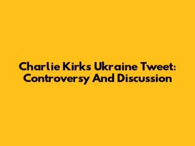 Charlie Kirk's Ukraine Tweet: Controversy And Discussion