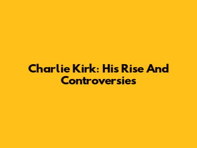 Charlie Kirk: His Rise And Controversies