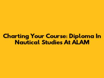 Charting Your Course: Diploma In Nautical Studies At ALAM