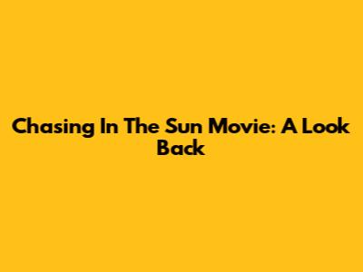 Chasing In The Sun Movie: A Look Back