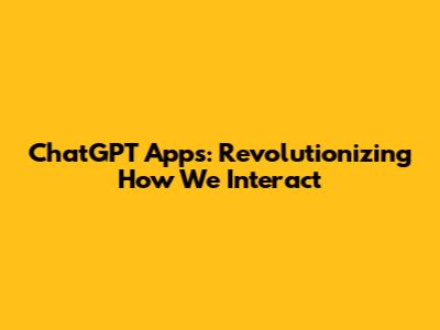 ChatGPT Apps: Revolutionizing How We Interact