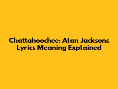 Chattahoochee: Alan Jackson's Lyrics Meaning Explained