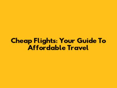 Cheap Flights: Your Guide To Affordable Travel