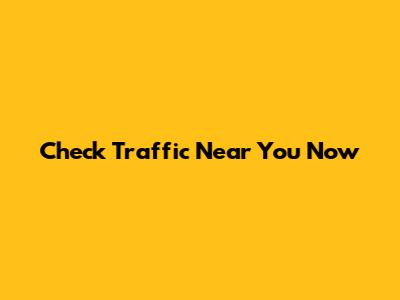 Check Traffic Near You Now