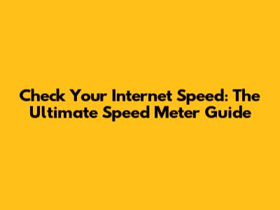 Check Your Internet Speed: The Ultimate Speed Meter Guide