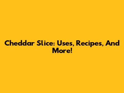 Cheddar Slice: Uses, Recipes, And More!