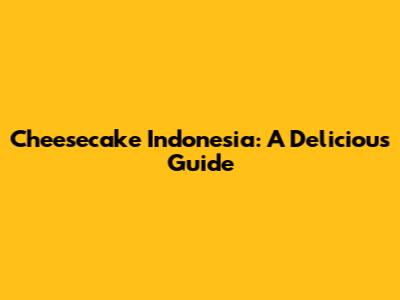 Cheesecake Indonesia: A Delicious Guide