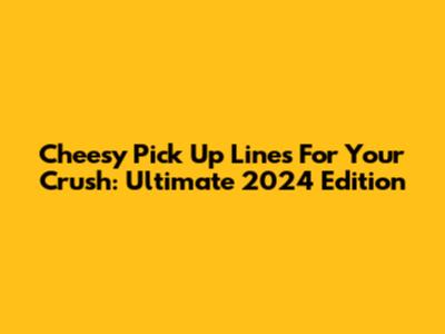 Cheesy Pick Up Lines For Your Crush: Ultimate 2024 Edition