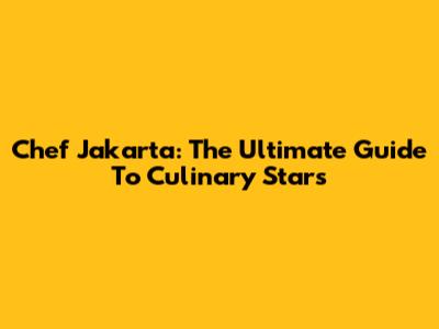 Chef Jakarta: The Ultimate Guide To Culinary Stars