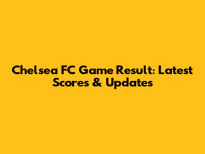 Chelsea FC Game Result: Latest Scores & Updates
