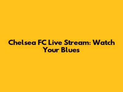 Chelsea FC Live Stream: Watch Your Blues