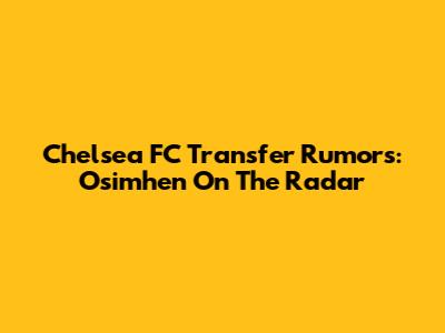 Chelsea FC Transfer Rumors: Osimhen On The Radar