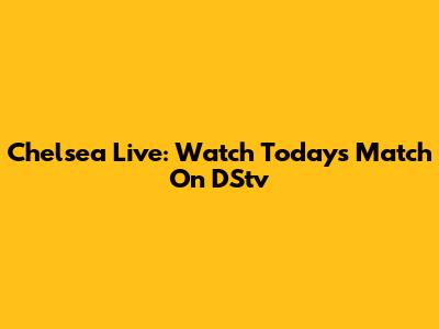 Chelsea Live: Watch Today's Match On DStv