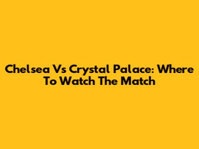 Chelsea Vs Crystal Palace: Where To Watch The Match