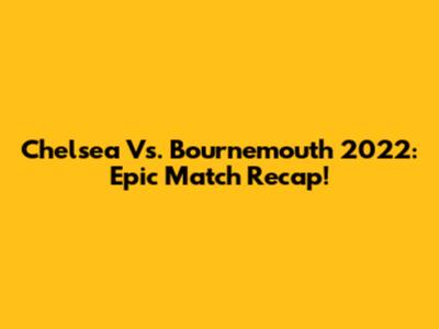 Chelsea Vs. Bournemouth 2022: Epic Match Recap!