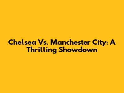Chelsea Vs. Manchester City: A Thrilling Showdown