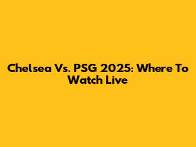 Chelsea Vs. PSG 2025: Where To Watch Live