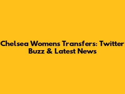 Chelsea Women's Transfers: Twitter Buzz & Latest News
