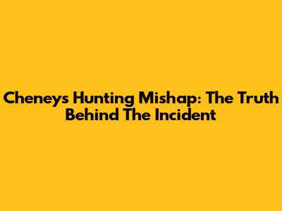 Cheney's Hunting Mishap: The Truth Behind The Incident