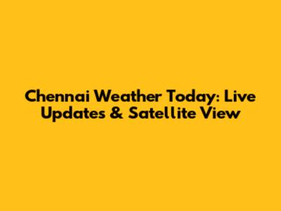 Chennai Weather Today: Live Updates & Satellite View