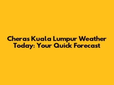 Cheras Kuala Lumpur Weather Today: Your Quick Forecast