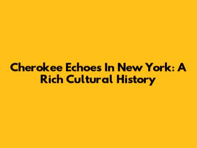 Cherokee Echoes In New York: A Rich Cultural History