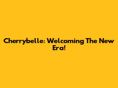 Cherrybelle: Welcoming The New Era!